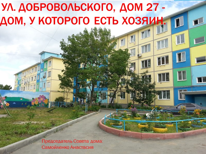 Ул. Добровольского, дом 27 - дом, у которого есть хозяин. Председатель Совета дома: Самойленко